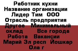 Работник кухни › Название организации ­ Лидер Тим, ООО › Отрасль предприятия ­ Другое › Минимальный оклад ­ 1 - Все города Работа » Вакансии   . Марий Эл респ.,Йошкар-Ола г.